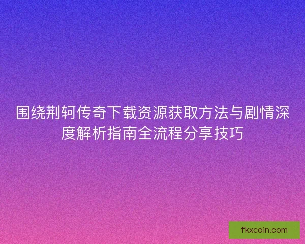 围绕荆轲传奇下载资源获取方法与剧情深度解析指南全流程分享技巧 围绕荆轲传奇下载资源获取方法与剧情深度解析指南全流程分享技巧