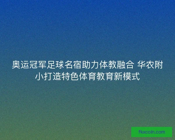 奥运冠军足球名宿助力体教融合 华农附小打造特色体育教育新模式