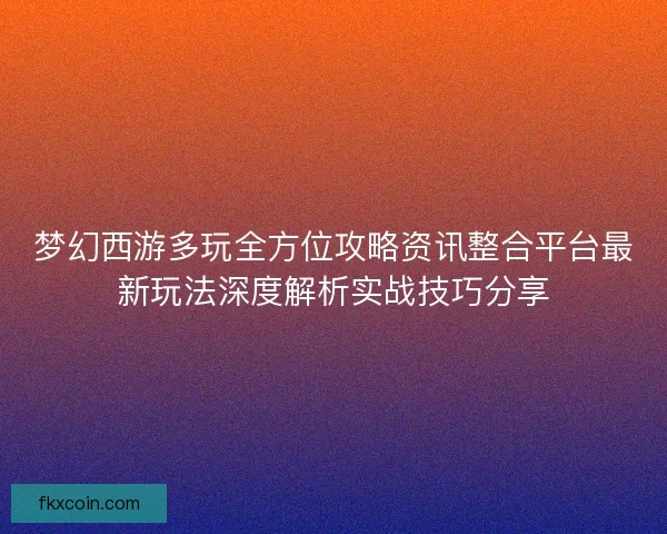 梦幻西游多玩全方位攻略资讯整合平台最新玩法深度解析实战技巧分享