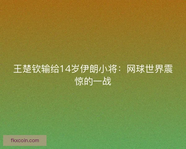 王楚钦输给14岁伊朗小将：网球世界震惊的一战