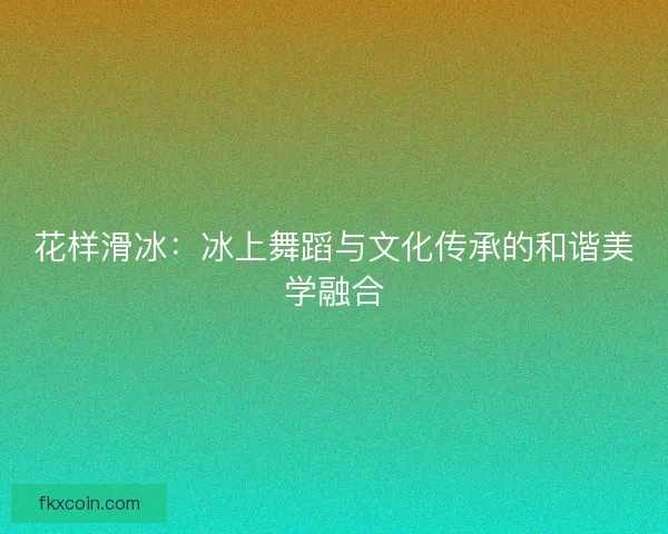 花样滑冰：冰上舞蹈与文化传承的和谐美学融合