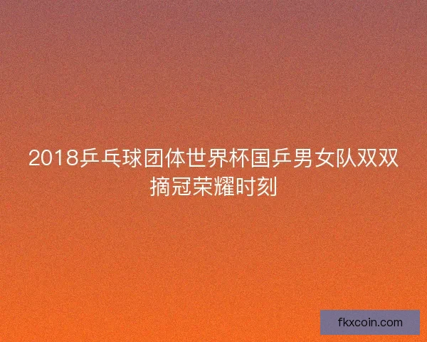 2018乒乓球团体世界杯国乒男女队双双摘冠荣耀时刻