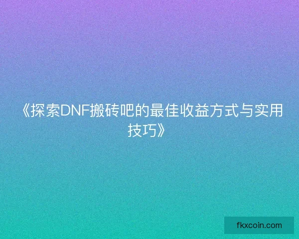 《探索DNF搬砖吧的最佳收益方式与实用技巧》