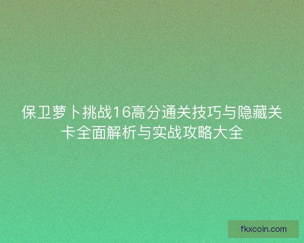保卫萝卜挑战16高分通关技巧与隐藏关卡全面解析与实战攻略大全