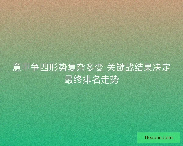 意甲争四形势复杂多变 关键战结果决定最终排名走势