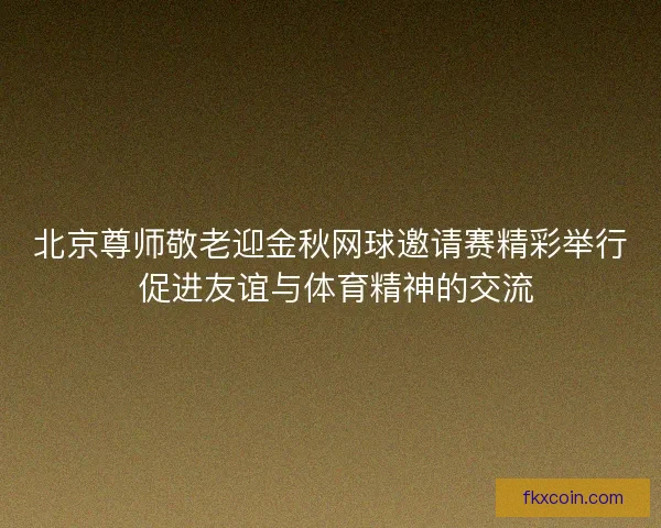 北京尊师敬老迎金秋网球邀请赛精彩举行 促进友谊与体育精神的交流