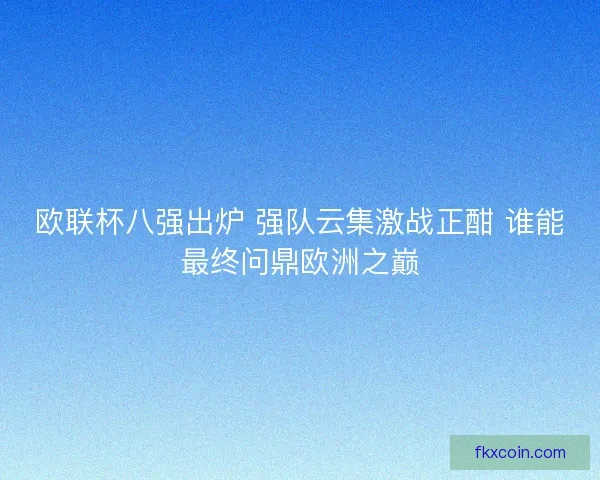 欧联杯八强出炉 强队云集激战正酣 谁能最终问鼎欧洲之巅