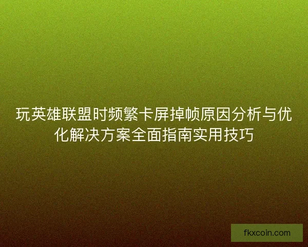 玩英雄联盟时频繁卡屏掉帧原因分析与优化解决方案全面指南实用技巧