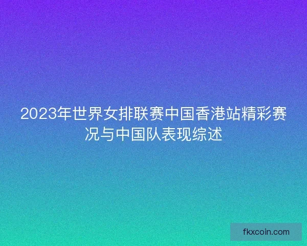 2023年世界女排联赛中国香港站精彩赛况与中国队表现综述