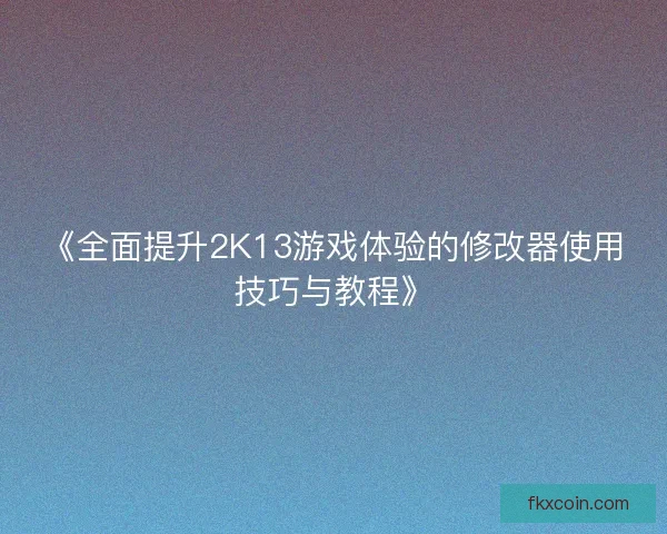 《全面提升2K13游戏体验的修改器使用技巧与教程》