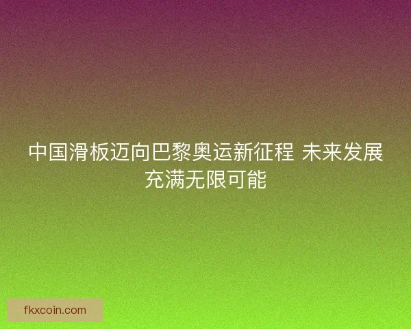 中国滑板迈向巴黎奥运新征程 未来发展充满无限可能