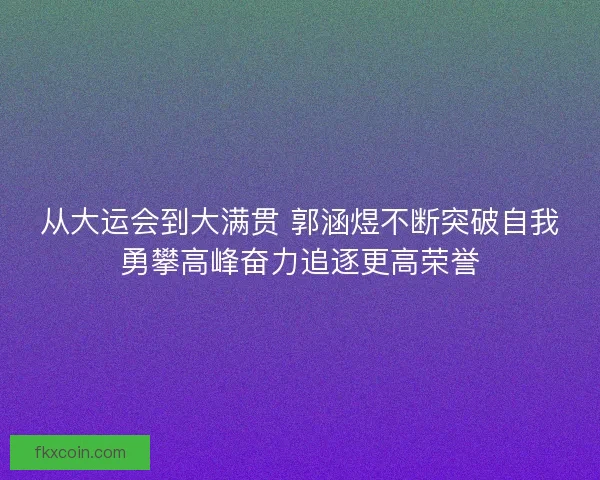 从大运会到大满贯 郭涵煜不断突破自我勇攀高峰奋力追逐更高荣誉