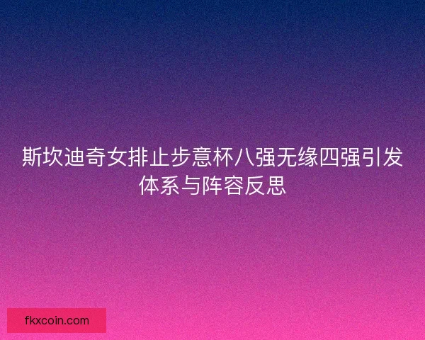 斯坎迪奇女排止步意杯八强无缘四强引发体系与阵容反思