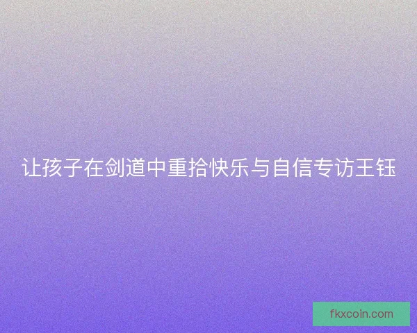 让孩子在剑道中重拾快乐与自信专访王钰