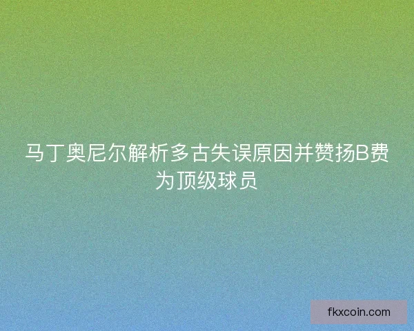 马丁奥尼尔解析多古失误原因并赞扬B费为顶级球员