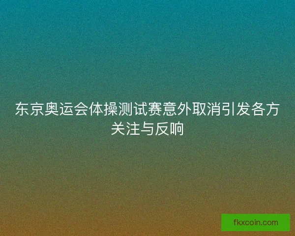 东京奥运会体操测试赛意外取消引发各方关注与反响