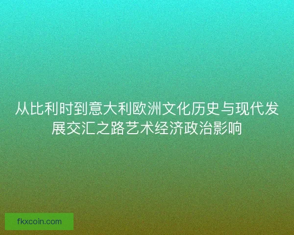 从比利时到意大利欧洲文化历史与现代发展交汇之路艺术经济政治影响