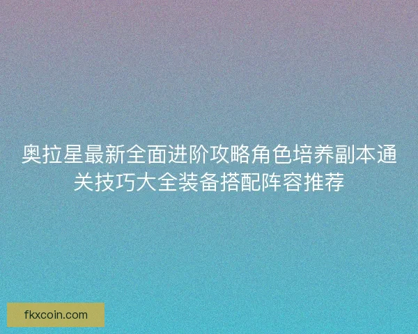 奥拉星最新全面进阶攻略角色培养副本通关技巧大全装备搭配阵容推荐