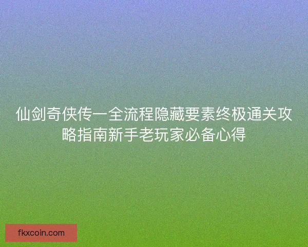 仙剑奇侠传一全流程隐藏要素终极通关攻略指南新手老玩家必备心得