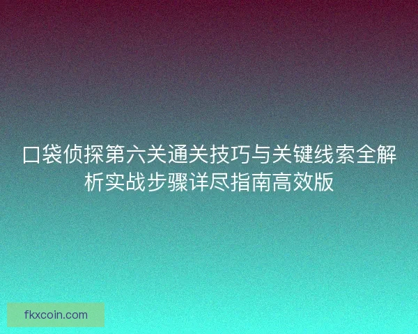 口袋侦探第六关通关技巧与关键线索全解析实战步骤详尽指南高效版
