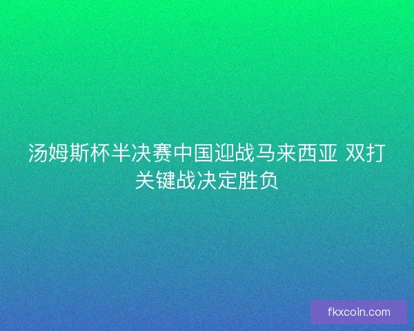 汤姆斯杯半决赛中国迎战马来西亚 双打关键战决定胜负