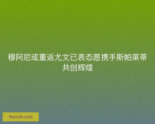 穆阿尼或重返尤文已表态愿携手斯帕莱蒂共创辉煌