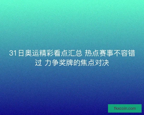 31日奥运精彩看点汇总 热点赛事不容错过 力争奖牌的焦点对决