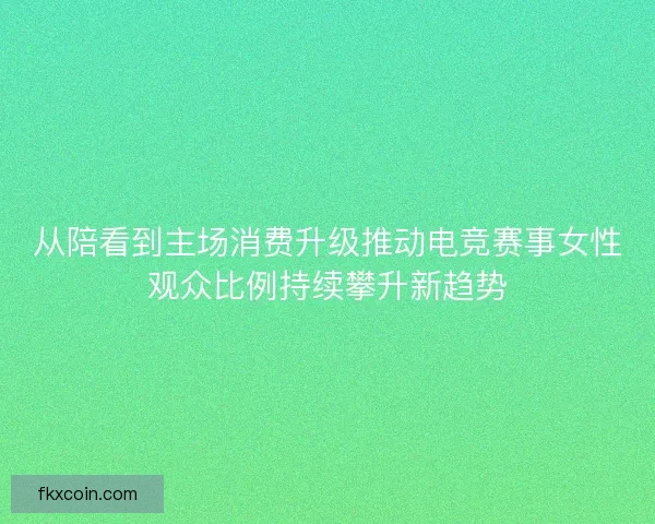 从陪看到主场消费升级推动电竞赛事女性观众比例持续攀升新趋势