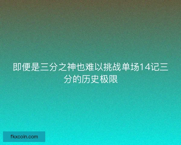 即便是三分之神也难以挑战单场14记三分的历史极限