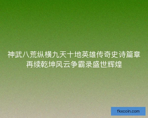 神武八荒纵横九天十地英雄传奇史诗篇章再续乾坤风云争霸录盛世辉煌 神武八荒纵横九天十地英雄传奇史诗篇章再续乾坤风云争霸录盛世辉煌