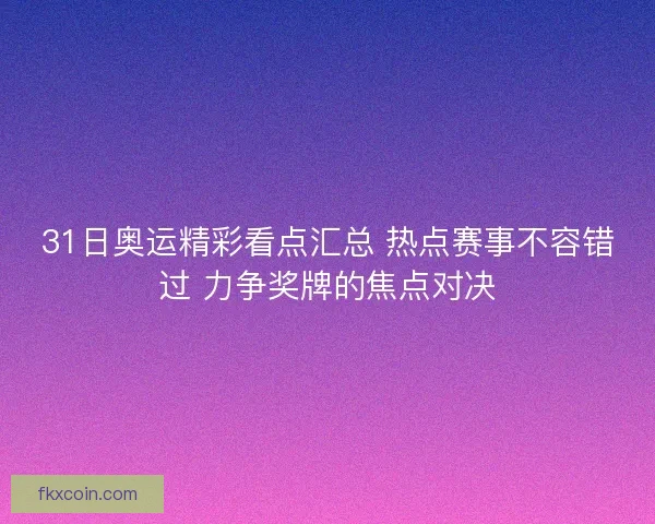 31日奥运精彩看点汇总 热点赛事不容错过 力争奖牌的焦点对决