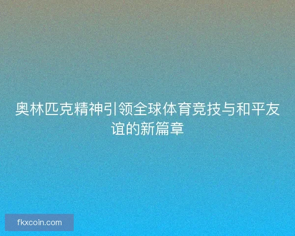 奥林匹克精神引领全球体育竞技与和平友谊的新篇章