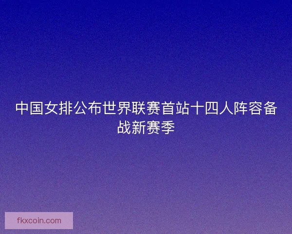 中国女排公布世界联赛首站十四人阵容备战新赛季