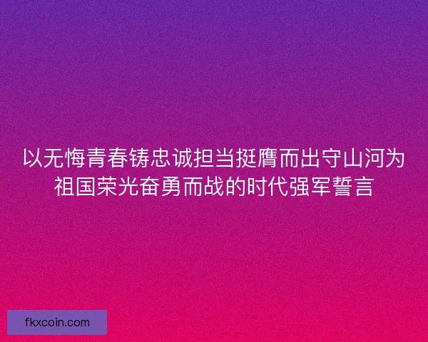以无悔青春铸忠诚担当挺膺而出守山河为祖国荣光奋勇而战的时代强军誓言