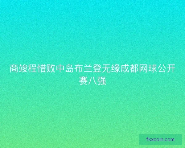 商竣程惜败中岛布兰登无缘成都网球公开赛八强