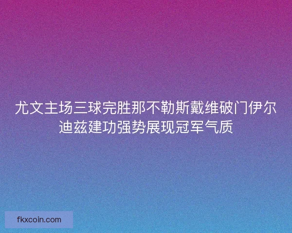 尤文主场三球完胜那不勒斯戴维破门伊尔迪兹建功强势展现冠军气质