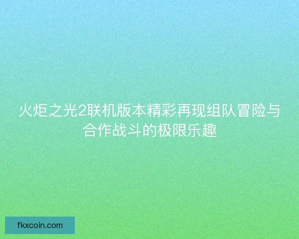 火炬之光2联机版本精彩再现组队冒险与合作战斗的极限乐趣