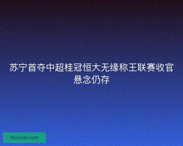 苏宁首夺中超桂冠恒大无缘称王联赛收官悬念仍存