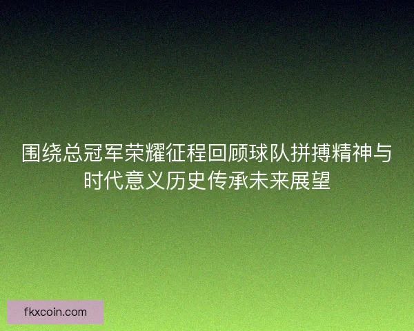 围绕总冠军荣耀征程回顾球队拼搏精神与时代意义历史传承未来展望
