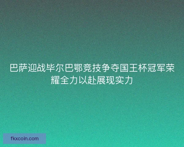 巴萨迎战毕尔巴鄂竞技争夺国王杯冠军荣耀全力以赴展现实力 巴萨迎战毕尔巴鄂竞技争夺国王杯冠军荣耀全力以赴展现实力