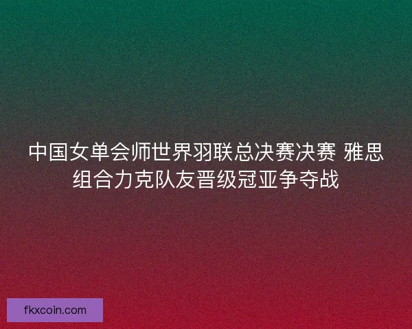 中国女单会师世界羽联总决赛决赛 雅思组合力克队友晋级冠亚争夺战