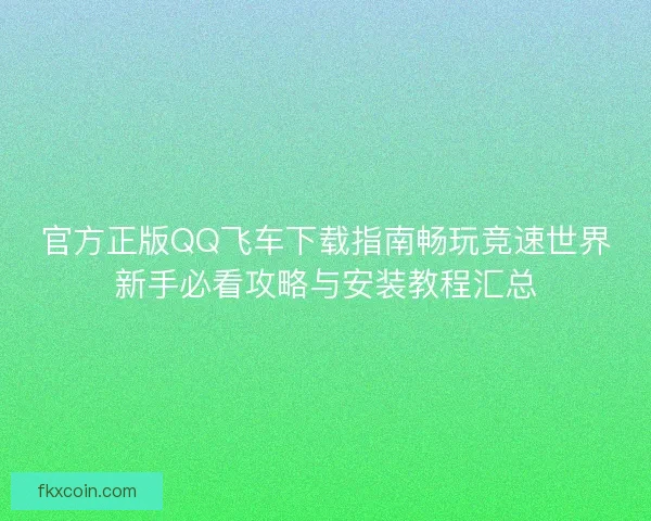 官方正版QQ飞车下载指南畅玩竞速世界新手必看攻略与安装教程汇总
